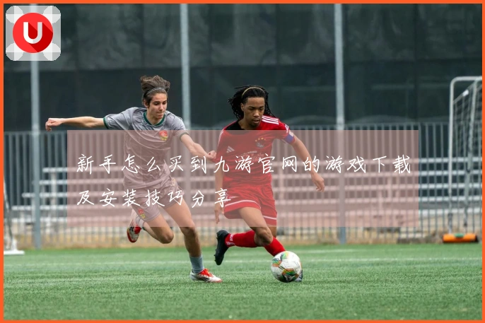 新手怎么买到九游官网的游戏下载及安装技巧分享