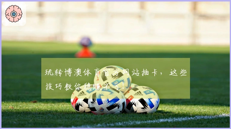 玩转博澳体育官方网站抽卡，这些技巧教你稳赚不亏！