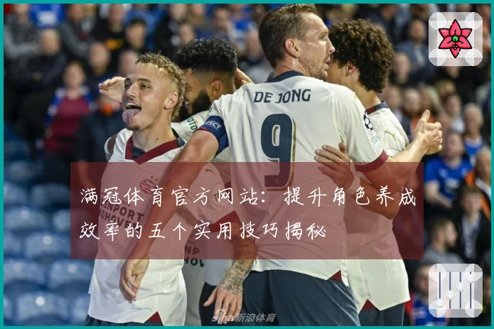 满冠体育官方网站：提升角色养成效率的五个实用技巧揭秘