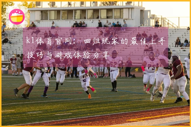 k1体育官网：回归玩家的最佳上手技巧与游戏体验分享