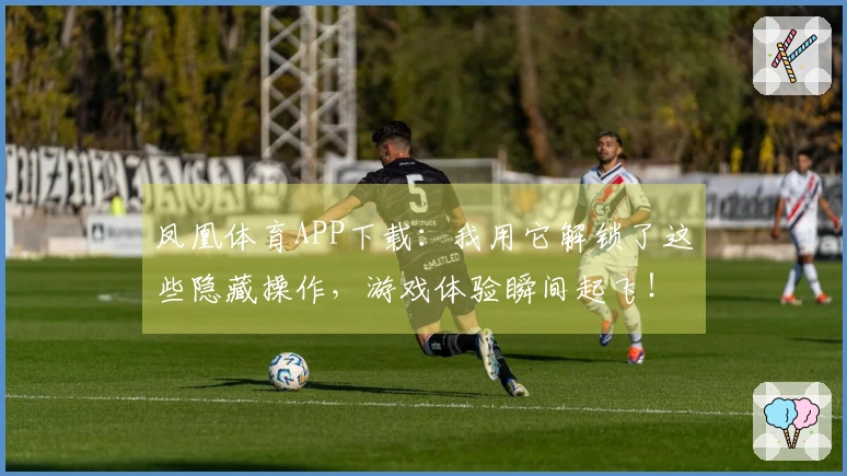 凤凰体育APP下载：我用它解锁了这些隐藏操作，游戏体验瞬间起飞！