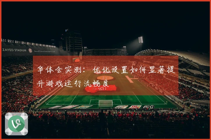 华体会实测：优化设置如何显著提升游戏运行流畅度