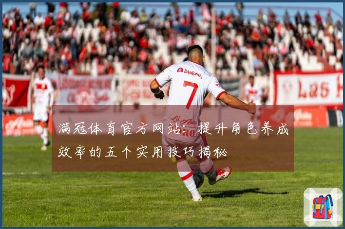 满冠体育官方网站：提升角色养成效率的五个实用技巧揭秘