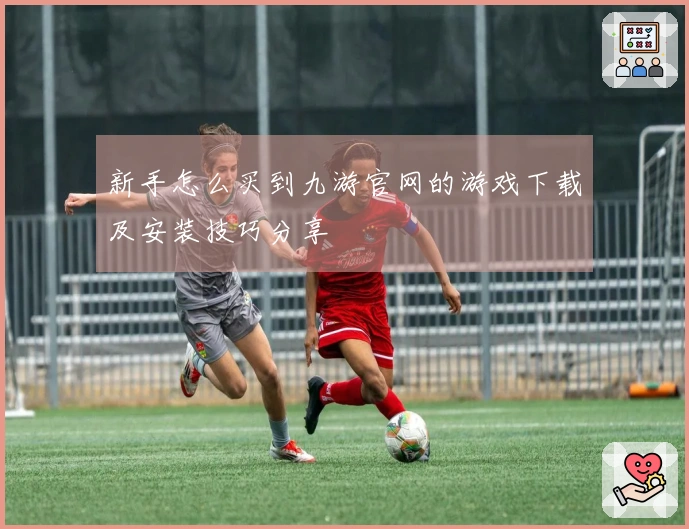 新手怎么买到九游官网的游戏下载及安装技巧分享