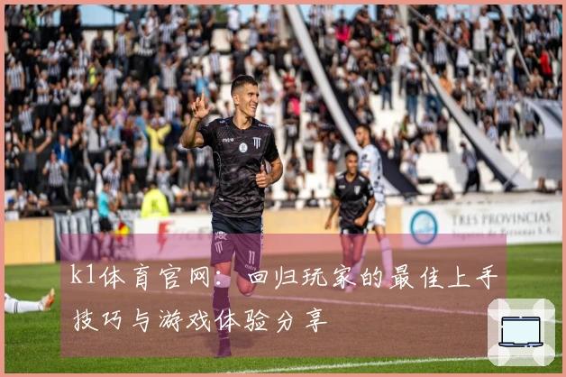 k1体育官网：回归玩家的最佳上手技巧与游戏体验分享