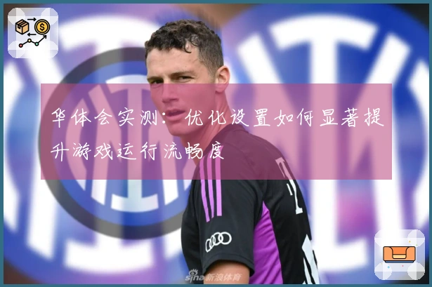 华体会实测：优化设置如何显著提升游戏运行流畅度