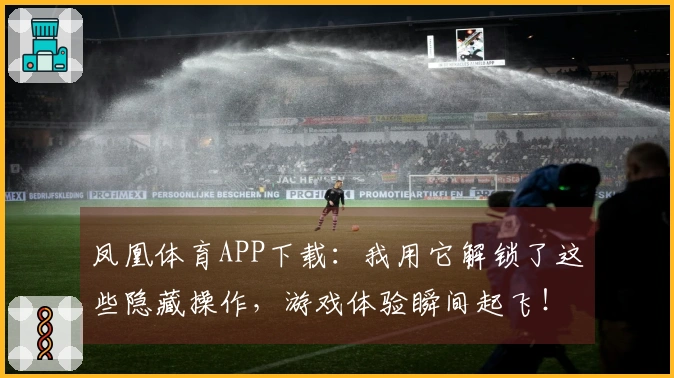 凤凰体育APP下载：我用它解锁了这些隐藏操作，游戏体验瞬间起飞！