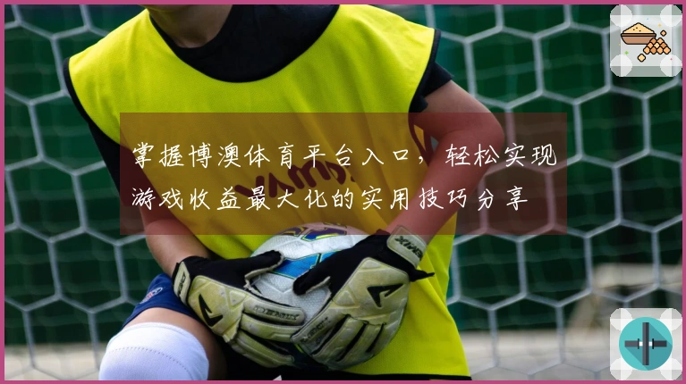 掌握博澳体育平台入口，轻松实现游戏收益最大化的实用技巧分享