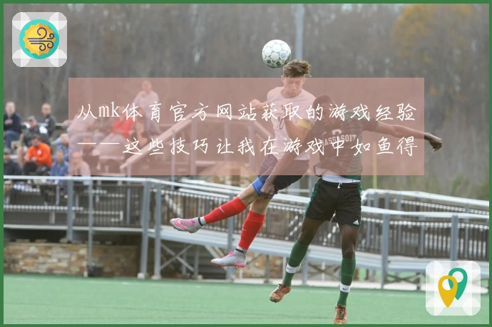 从mk体育官方网站获取的游戏经验——这些技巧让我在游戏中如鱼得水！